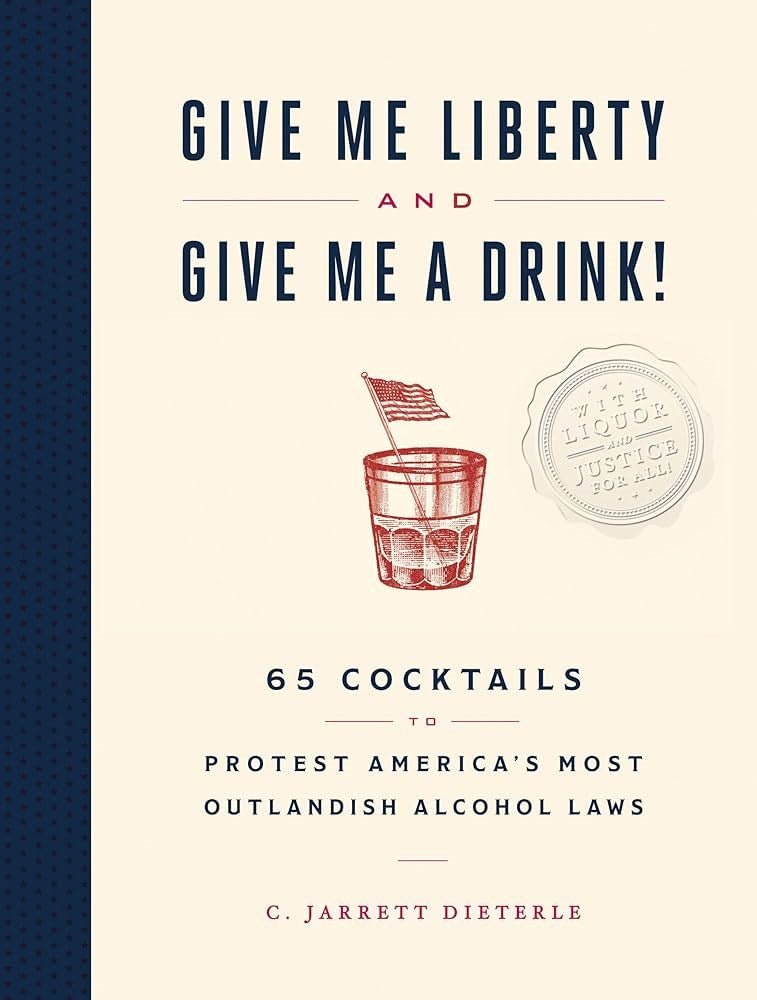 Give Me Liberty and Give Me a Drink!: 65 Cocktails to Protest America's Most Outlandish Alcohol Laws - The Great Republic
